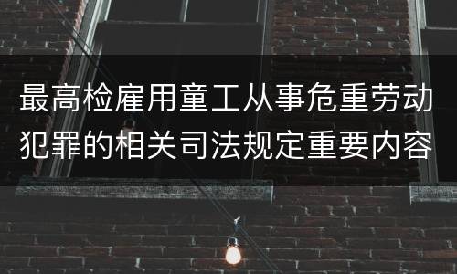 最高检雇用童工从事危重劳动犯罪的相关司法规定重要内容包括什么