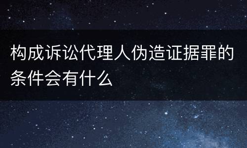 构成诉讼代理人伪造证据罪的条件会有什么