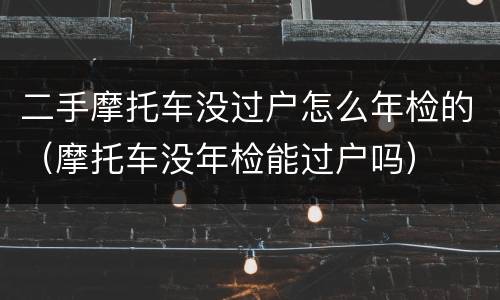 二手摩托车没过户怎么年检的（摩托车没年检能过户吗）