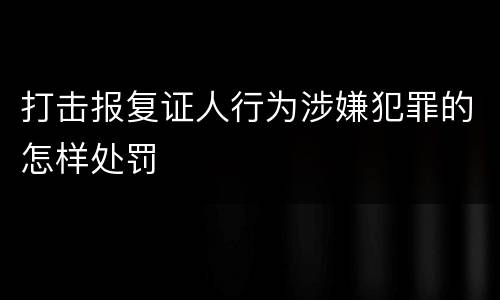 打击报复证人行为涉嫌犯罪的怎样处罚