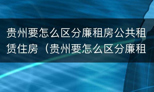 贵州要怎么区分廉租房公共租赁住房（贵州要怎么区分廉租房公共租赁住房和住宅）
