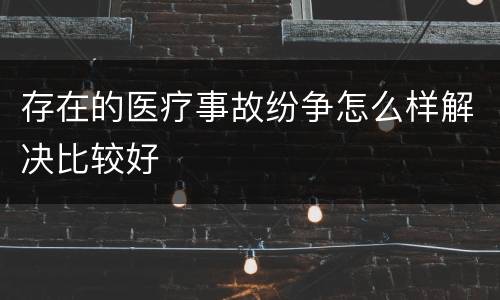 存在的医疗事故纷争怎么样解决比较好