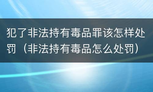 犯了非法持有毒品罪该怎样处罚（非法持有毒品怎么处罚）