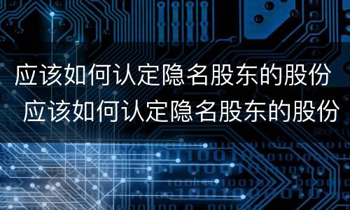 应该如何认定隐名股东的股份 应该如何认定隐名股东的股份比例