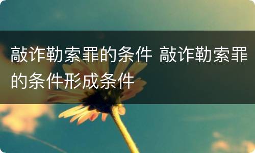 敲诈勒索罪的条件 敲诈勒索罪的条件形成条件