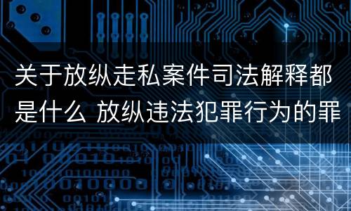 关于放纵走私案件司法解释都是什么 放纵违法犯罪行为的罪名