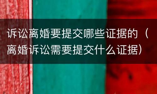 诉讼离婚要提交哪些证据的（离婚诉讼需要提交什么证据）