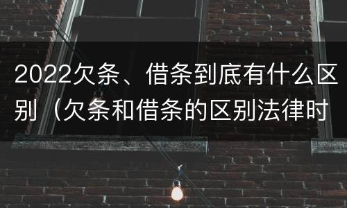 2022欠条、借条到底有什么区别（欠条和借条的区别法律时间多少年）