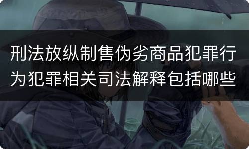 刑法放纵制售伪劣商品犯罪行为犯罪相关司法解释包括哪些重要内容