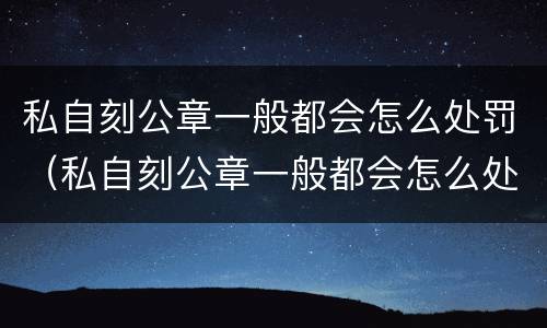 私自刻公章一般都会怎么处罚（私自刻公章一般都会怎么处罚呢）