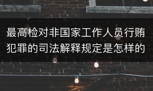 最高检对非国家工作人员行贿犯罪的司法解释规定是怎样的
