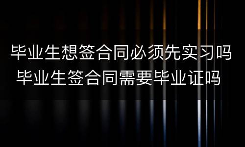 毕业生想签合同必须先实习吗 毕业生签合同需要毕业证吗