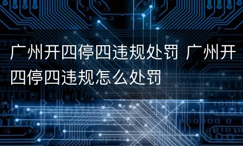 广州开四停四违规处罚 广州开四停四违规怎么处罚