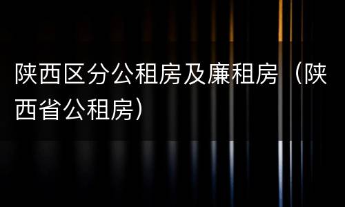 陕西区分公租房及廉租房（陕西省公租房）