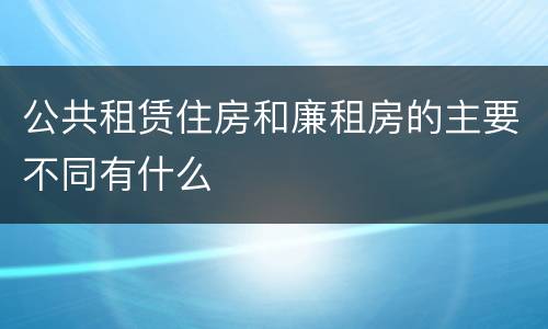 公共租赁住房和廉租房的主要不同有什么
