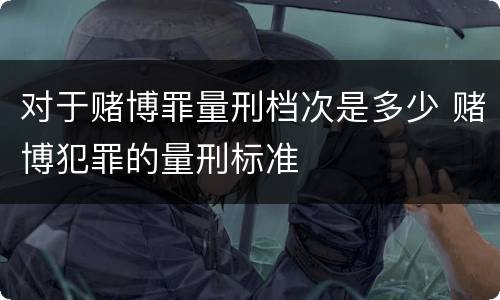对于赌博罪量刑档次是多少 赌博犯罪的量刑标准
