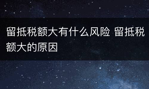 留抵税额大有什么风险 留抵税额大的原因