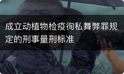 成立动植物检疫徇私舞弊罪规定的刑事量刑标准