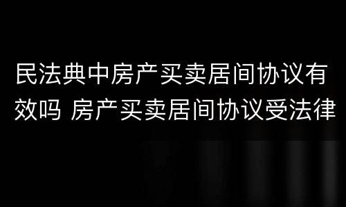 民法典中房产买卖居间协议有效吗 房产买卖居间协议受法律保护吗