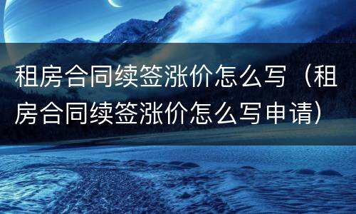 租房合同续签涨价怎么写（租房合同续签涨价怎么写申请）