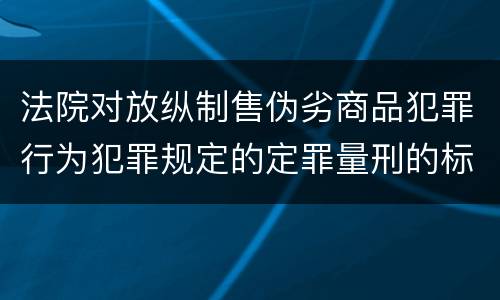 法院对放纵制售伪劣商品犯罪行为犯罪规定的定罪量刑的标准是多少