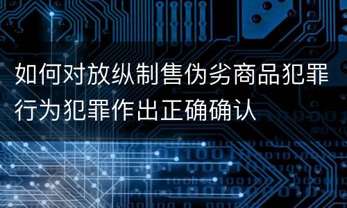 如何对放纵制售伪劣商品犯罪行为犯罪作出正确确认