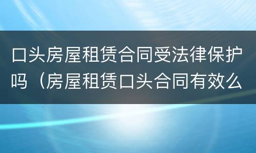 口头房屋租赁合同受法律保护吗（房屋租赁口头合同有效么）