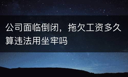 公司面临倒闭，拖欠工资多久算违法用坐牢吗