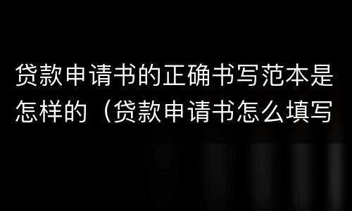 贷款申请书的正确书写范本是怎样的（贷款申请书怎么填写）