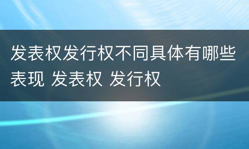 发表权发行权不同具体有哪些表现 发表权 发行权