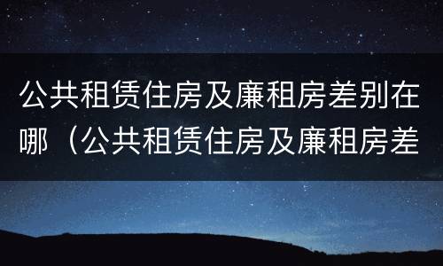公共租赁住房及廉租房差别在哪（公共租赁住房及廉租房差别在哪里）