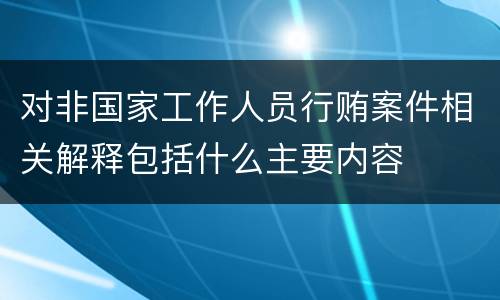 对非国家工作人员行贿案件相关解释包括什么主要内容