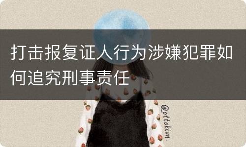 打击报复证人行为涉嫌犯罪如何追究刑事责任