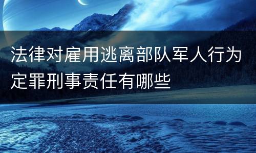 法律对雇用逃离部队军人行为定罪刑事责任有哪些