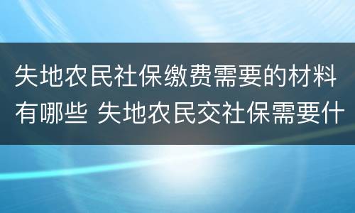 失地农民社保缴费需要的材料有哪些 失地农民交社保需要什么资料