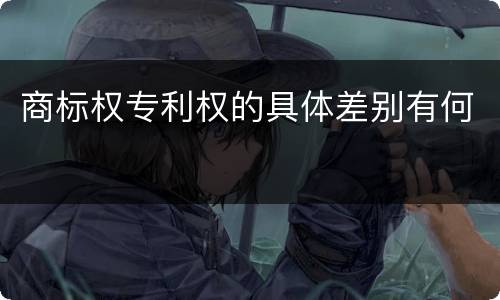 商标权专利权的具体差别有何