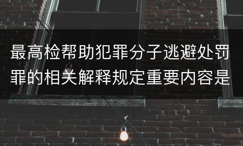最高检帮助犯罪分子逃避处罚罪的相关解释规定重要内容是什么