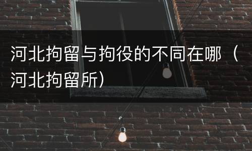 河北拘留与拘役的不同在哪（河北拘留所）