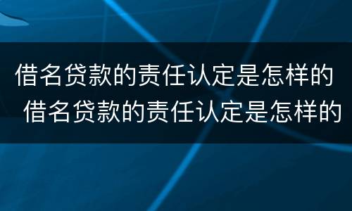 借名贷款的责任认定是怎样的 借名贷款的责任认定是怎样的标准