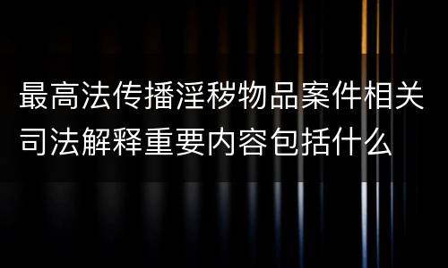 最高法传播淫秽物品案件相关司法解释重要内容包括什么