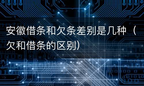 安徽借条和欠条差别是几种（欠和借条的区别）