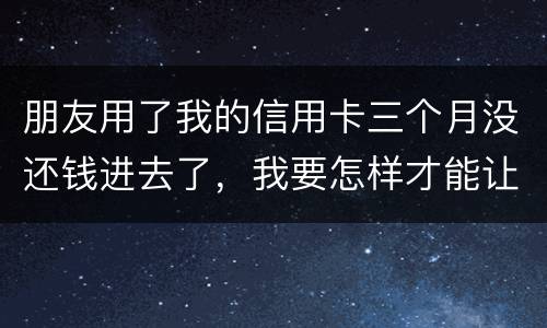 朋友用了我的信用卡三个月没还钱进去了，我要怎样才能让她还了这笔钱