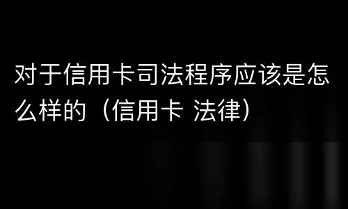 对于信用卡司法程序应该是怎么样的（信用卡 法律）