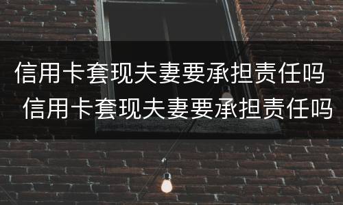 信用卡套现夫妻要承担责任吗 信用卡套现夫妻要承担责任吗怎么办