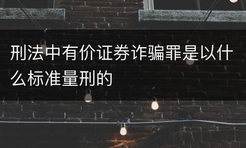 刑法中有价证券诈骗罪是以什么标准量刑的