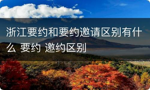 浙江要约和要约邀请区别有什么 要约 邀约区别