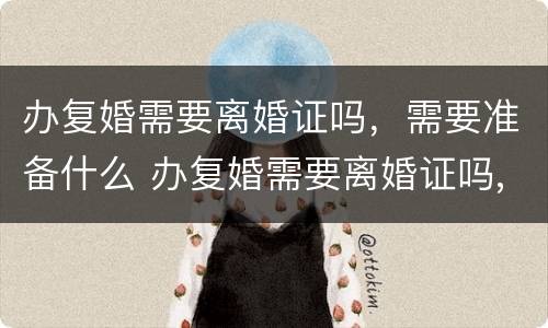 办复婚需要离婚证吗，需要准备什么 办复婚需要离婚证吗,需要准备什么证件