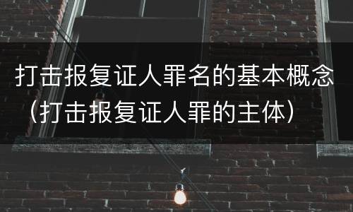 打击报复证人罪名的基本概念（打击报复证人罪的主体）