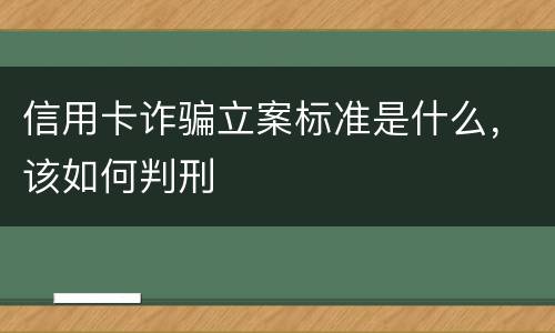 信用卡诈骗立案标准是什么，该如何判刑