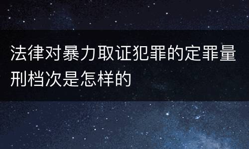 法律对暴力取证犯罪的定罪量刑档次是怎样的